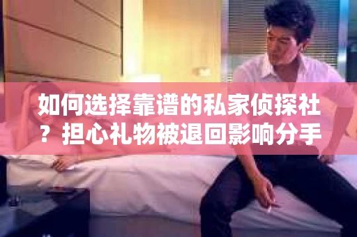 如何选择靠谱的私家侦探社？担心礼物被退回影响分手挽回怎么办？