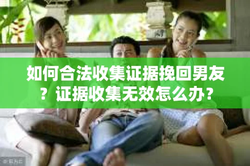 如何合法收集证据挽回男友？证据收集无效怎么办？