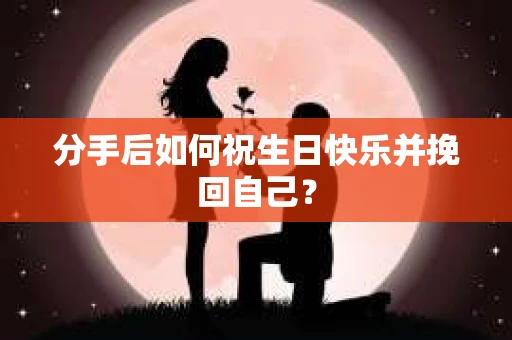 分手后如何祝生日快乐并挽回自己？