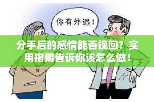 分手后的感情能否挽回？实用指南告诉你该怎么做！