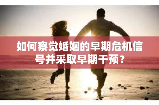 如何察觉婚姻的早期危机信号并采取早期干预？