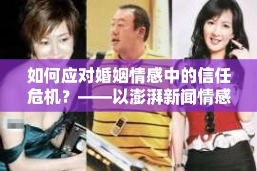 如何应对婚姻情感中的信任危机？——以澎湃新闻情感挽回的实践策略