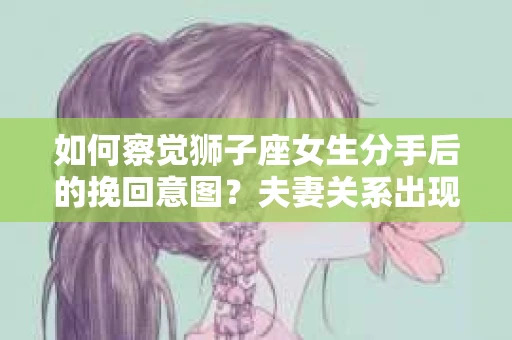 如何察觉狮子座女生分手后的挽回意图？夫妻关系出现危机怎么办？