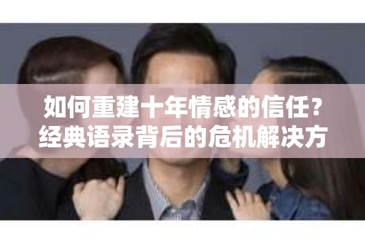 如何重建十年情感的信任？经典语录背后的危机解决方案