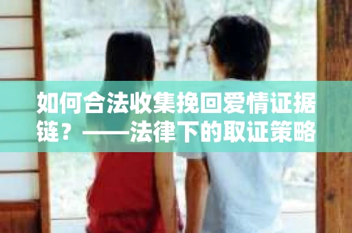 如何合法收集挽回爱情证据链？——法律下的取证策略与风险防范
