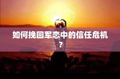 如何挽回军恋中的信任危机？