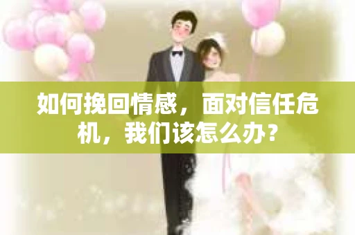 如何挽回情感,面对信任危机,我们该怎么办? 如何挽回情感,面对信任危机,我们该怎么办?