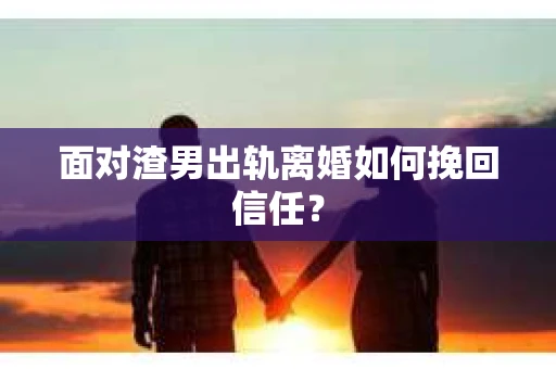 面对渣男出轨离婚如何挽回信任？