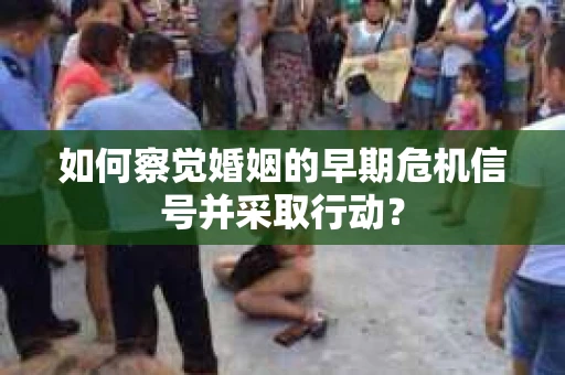 如何察觉婚姻的早期危机信号并采取行动？
