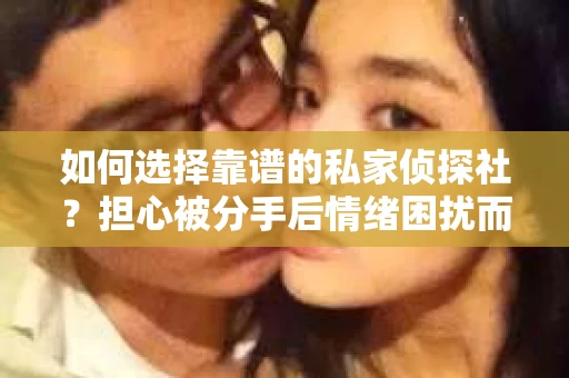 如何选择靠谱的私家侦探社？担心被分手后情绪困扰而寻求帮助的人该怎么办？