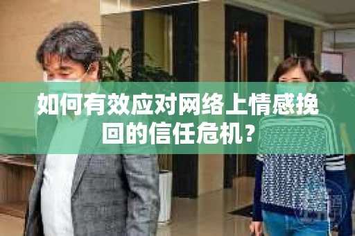 如何有效应对网络上情感挽回的信任危机？