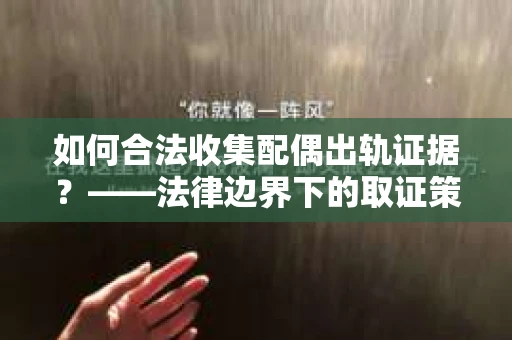 如何合法收集配偶出轨证据？——法律边界下的取证策略