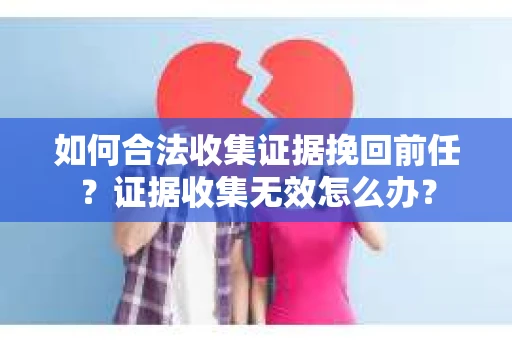 如何合法收集证据挽回前任？证据收集无效怎么办？