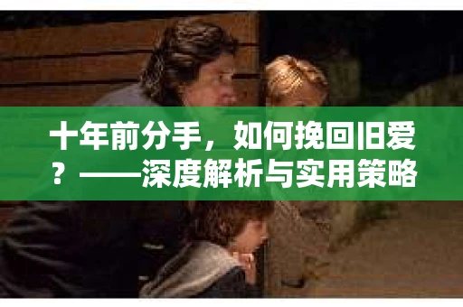 十年前分手，如何挽回旧爱？——深度解析与实用策略