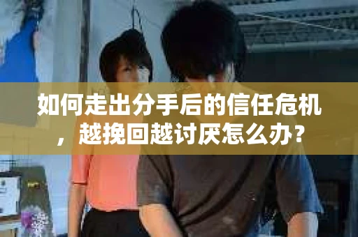 如何走出分手后的信任危机，越挽回越讨厌怎么办？