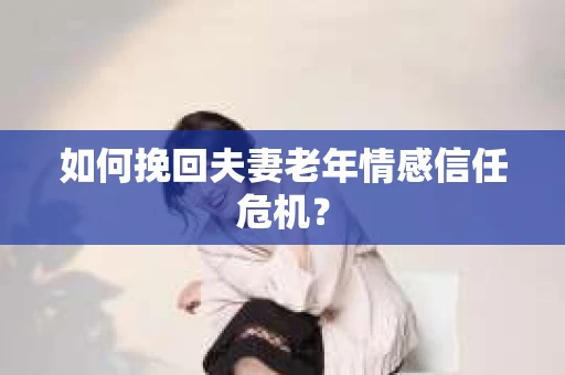 如何挽回夫妻老年情感信任危机？