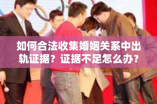 如何合法收集婚姻关系中出轨证据?证据不足怎么办? 如何合法收集婚姻关系中出轨证据?证据不足怎么办?