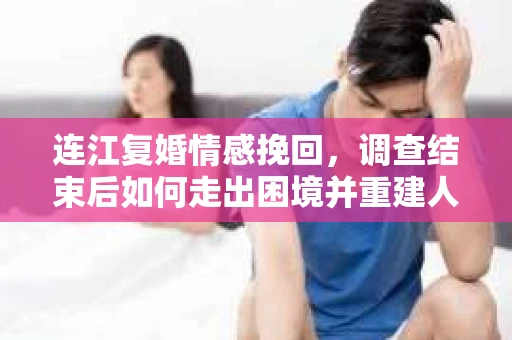 连江复婚情感挽回，调查结束后如何走出困境并重建人生？