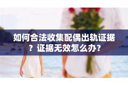 如何合法收集配偶出轨证据？证据无效怎么办？