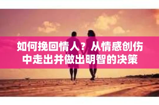 如何挽回情人？从情感创伤中走出并做出明智的决策