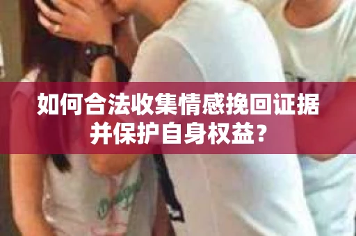 如何合法收集情感挽回证据并保护自身权益？