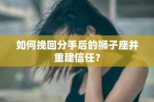 如何挽回分手后的狮子座并重建信任？