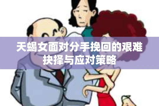 天蝎女面对分手挽回的艰难抉择与应对策略