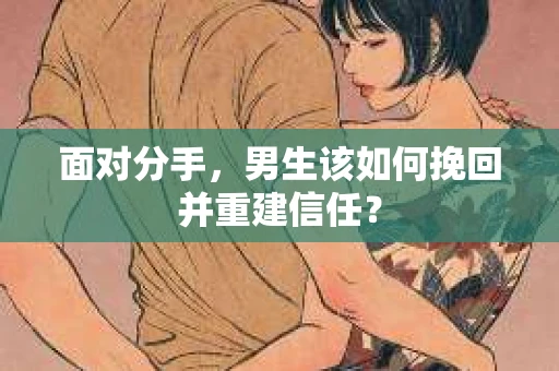 面对分手，男生该如何挽回并重建信任？