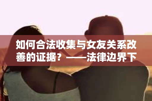 如何合法收集与女友关系改善的证据？——法律边界下的取证策略