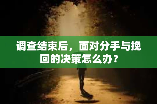 调查结束后，面对分手与挽回的决策怎么办？
