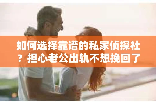 如何选择靠谱的私家侦探社?担心老公出轨不想挽回了怎么办? 如何选择靠谱的私家侦探社?担心老公出轨不想挽回了怎么办?