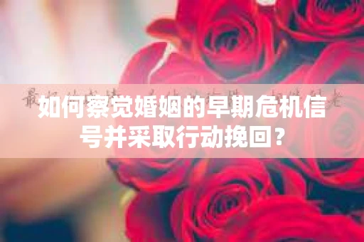 如何察觉婚姻的早期危机信号并采取行动挽回？