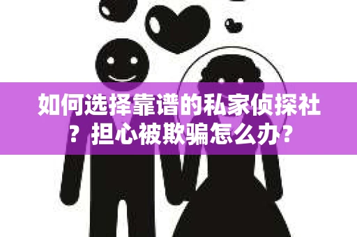 如何选择靠谱的私家侦探社？担心被欺骗怎么办？