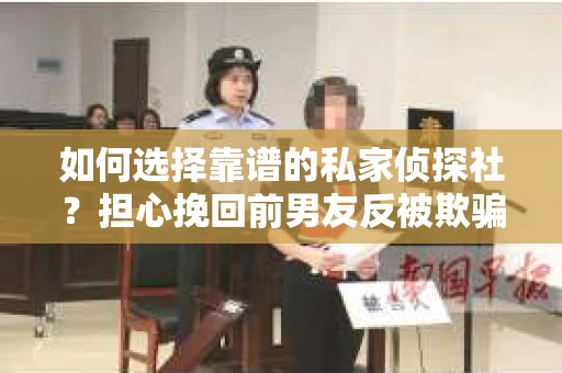 如何选择靠谱的私家侦探社？担心挽回前男友反被欺骗怎么办？
