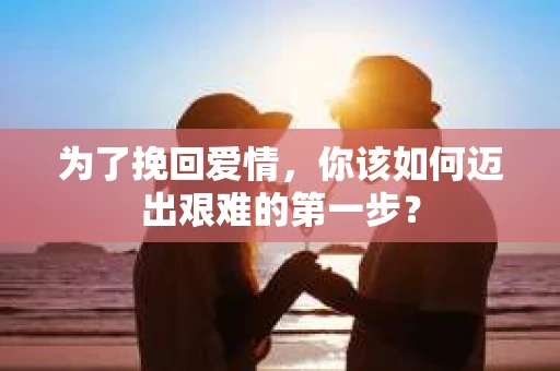 为了挽回爱情，你该如何迈出艰难的第一步？