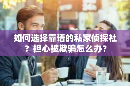 如何选择靠谱的私家侦探社？担心被欺骗怎么办？