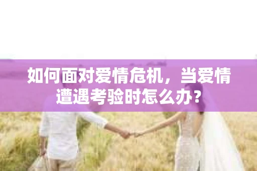 如何面对爱情危机，当爱情遭遇考验时怎么办？