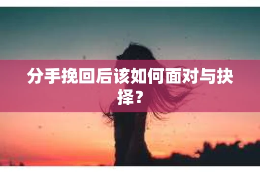 分手挽回后该如何面对与抉择？
