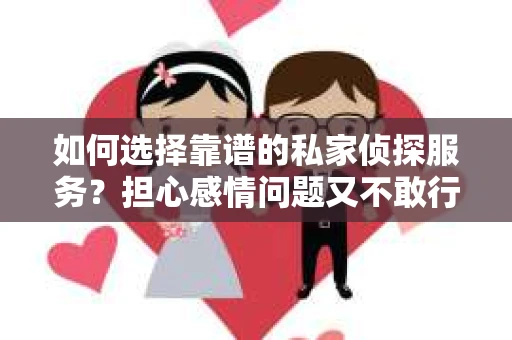 如何选择靠谱的私家侦探服务？担心感情问题又不敢行动怎么办？