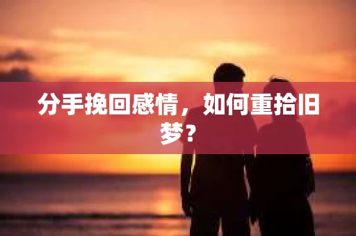 分手挽回感情，如何重拾旧梦？
