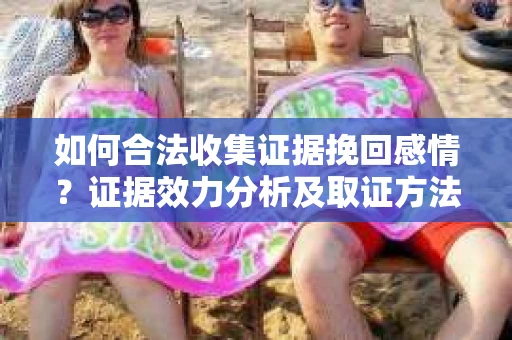 如何合法收集证据挽回感情？证据效力分析及取证方法