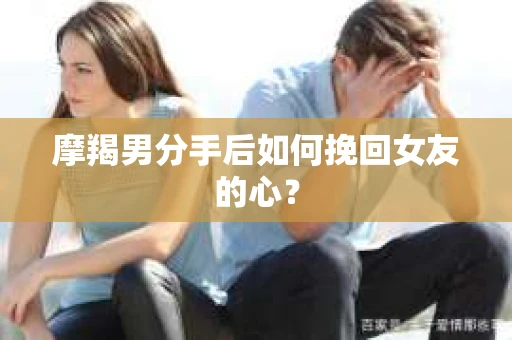 摩羯男分手后如何挽回女友的心？