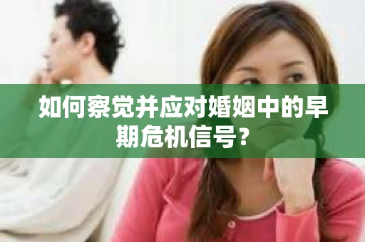 如何察觉并应对婚姻中的早期危机信号？