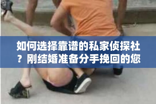 如何选择靠谱的私家侦探社？刚结婚准备分手挽回的您该怎么办？