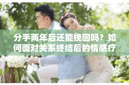 分手两年后还能挽回吗？如何面对关系终结后的情感疗愈与决策？