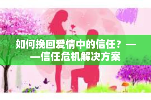 如何挽回爱情中的信任？——信任危机解决方案
