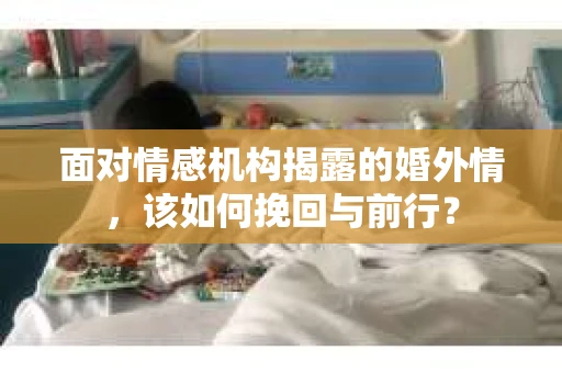 面对情感机构揭露的婚外情，该如何挽回与前行？