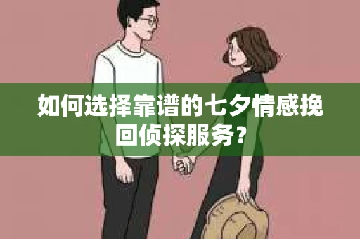 如何选择靠谱的七夕情感挽回侦探服务？