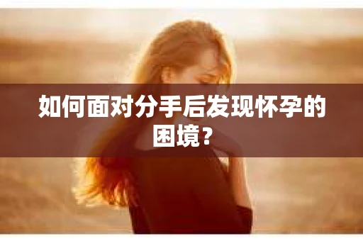 如何面对分手后发现怀孕的困境？