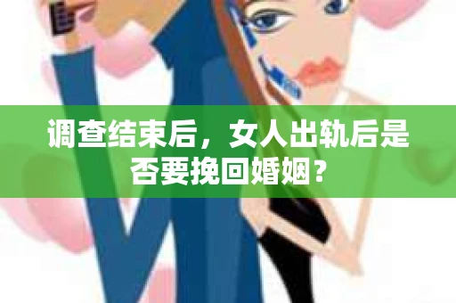 调查结束后，女人出轨后是否要挽回婚姻？